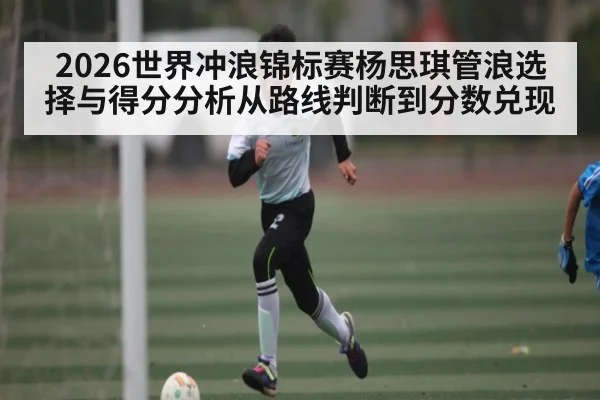 2026世界冲浪锦标赛杨思琪管浪选择与得分分析从路线判断到分数兑现（C7APP）