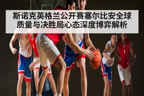 斯诺克英格兰公开赛塞尔比安全球质量与决胜局心态深度博弈解析（C7APP）